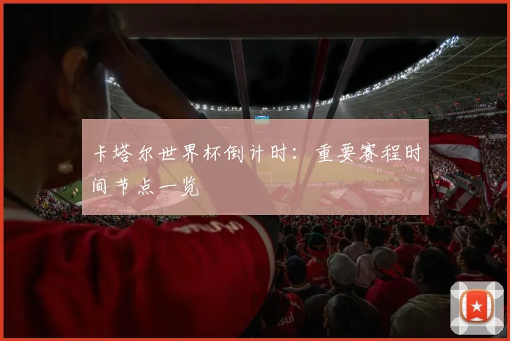 卡塔尔世界杯倒计时：重要赛程时间节点一览