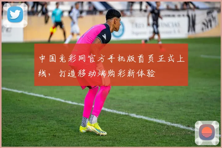 中国竞彩网官方手机版首页正式上线，打造移动端购彩新体验