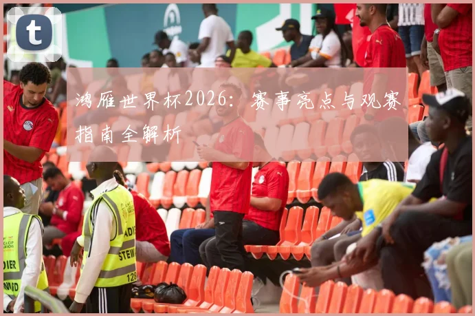 鸿雁世界杯2026:赛事亮点与观赛指南全解析