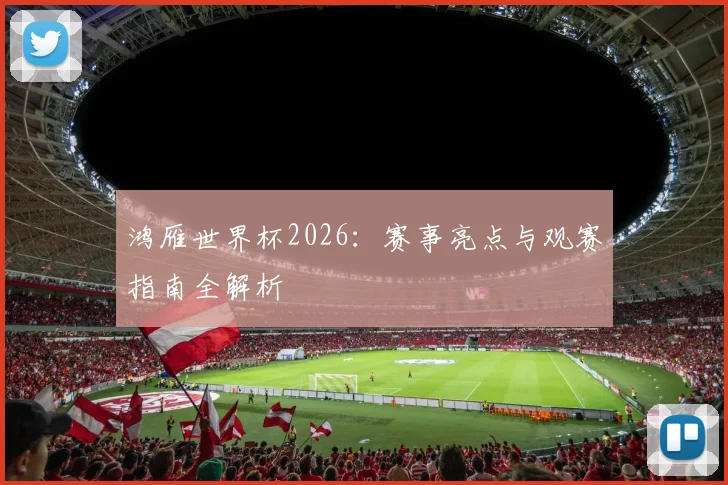 鸿雁世界杯2026:赛事亮点与观赛指南全解析