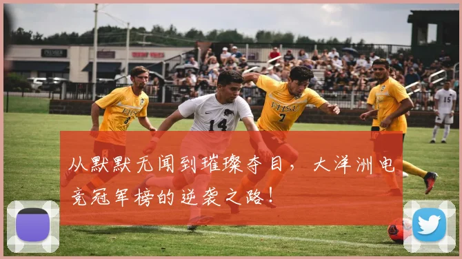 从默默无闻到璀璨夺目,大洋洲电竞冠军榜的逆袭之路!