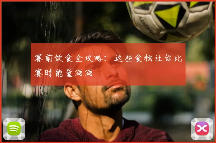 赛前饮食全攻略:这些食物让你比赛时能量满满