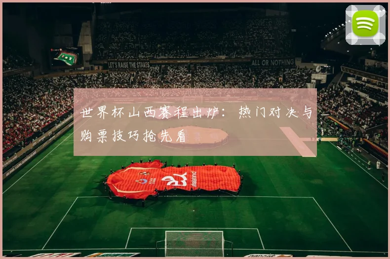 世界杯山西赛程出炉：热门对决与购票技巧抢先看