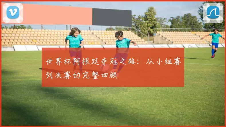 世界杯阿根廷夺冠之路：从小组赛到决赛的完整回顾