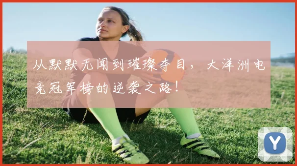 从默默无闻到璀璨夺目，大洋洲电竞冠军榜的逆袭之路！